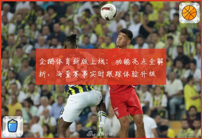 企鹅体育新版上线：功能亮点全解析，海量赛事实时跟踪体验升级