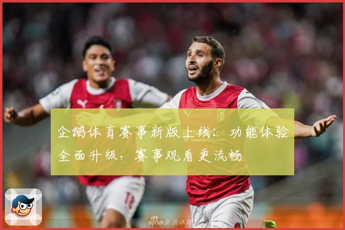 企鹅体育赛事新版上线:功能体验全面升级,赛事观看更流畅
