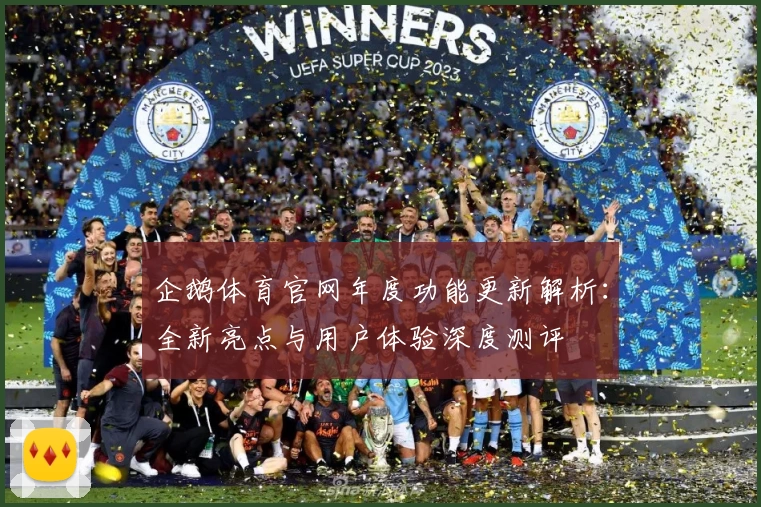 企鹅体育官网年度功能更新解析：全新亮点与用户体验深度测评