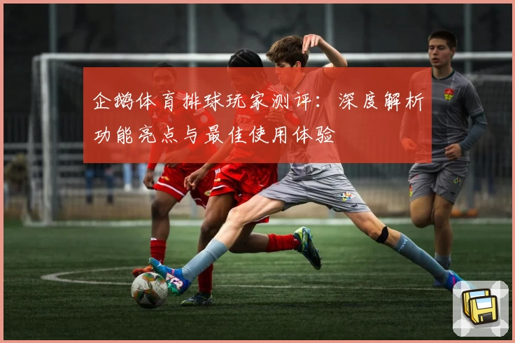 企鹅体育排球玩家测评：深度解析功能亮点与最佳使用体验
