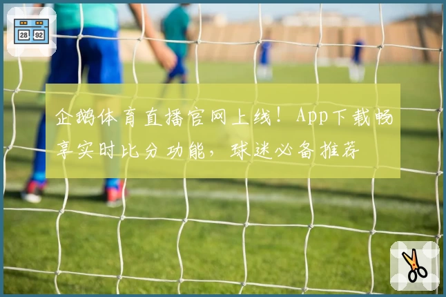 企鹅体育直播官网上线！App下载畅享实时比分功能，球迷必备推荐