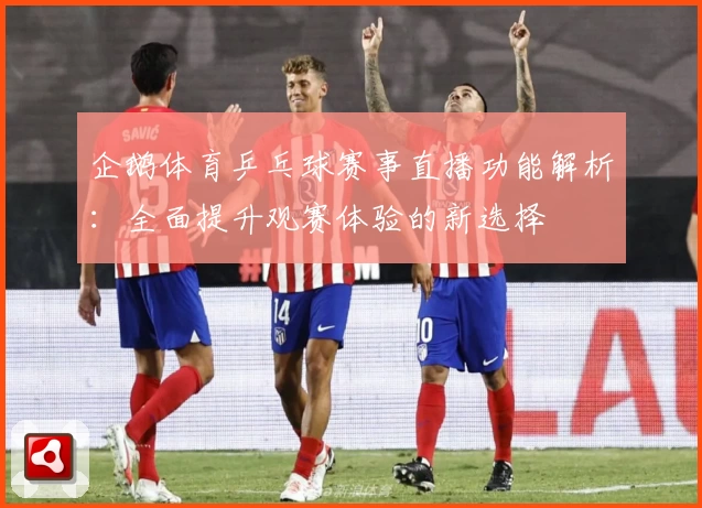 企鹅体育乒乓球赛事直播功能解析：全面提升观赛体验的新选择