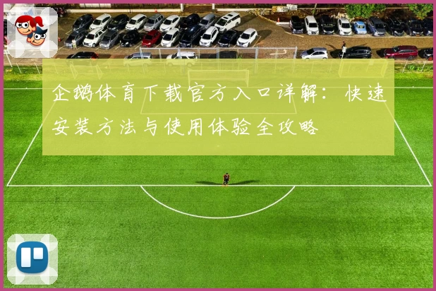 企鹅体育下载官方入口详解：快速安装方法与使用体验全攻略