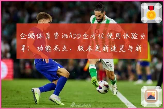 企鹅体育资讯App全方位使用体验分享：功能亮点、版本更新速览与新人注册全攻略