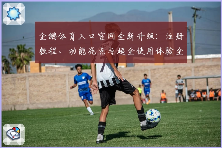 企鹅体育入口官网全新升级：注册教程、功能亮点与超全使用体验全解析