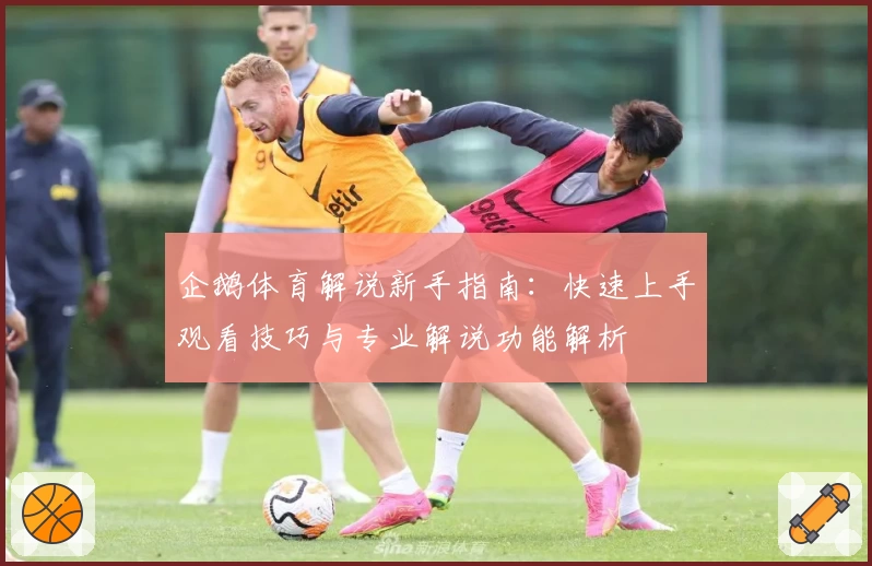 企鹅体育解说新手指南：快速上手观看技巧与专业解说功能解析
