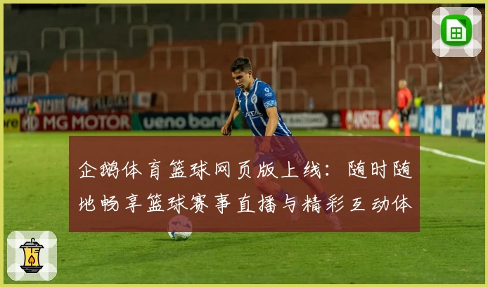 企鹅体育篮球网页版上线：随时随地畅享篮球赛事直播与精彩互动体验