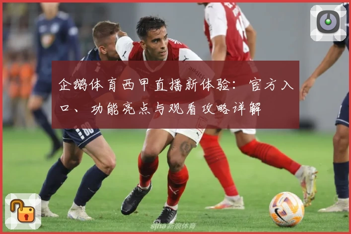 企鹅体育西甲直播新体验：官方入口、功能亮点与观看攻略详解