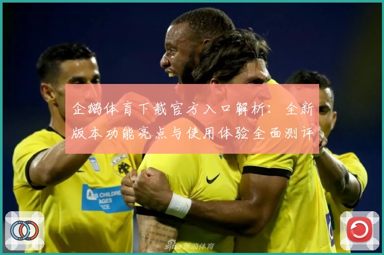 企鹅体育下载官方入口解析：全新版本功能亮点与使用体验全面测评