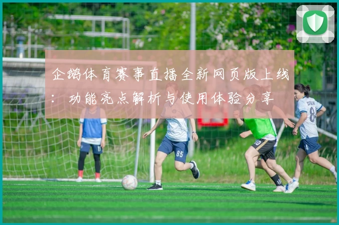 企鹅体育赛事直播全新网页版上线：功能亮点解析与使用体验分享