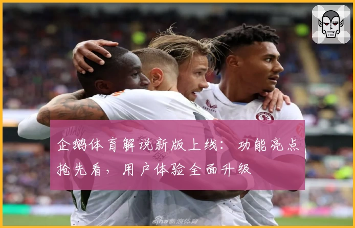 企鹅体育解说新版上线：功能亮点抢先看，用户体验全面升级