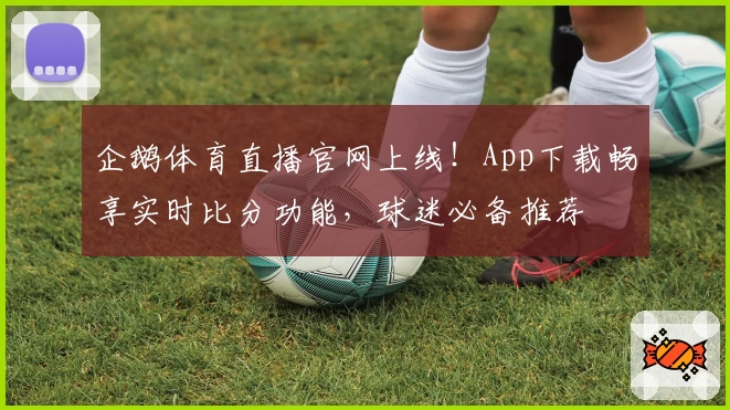 企鹅体育直播官网上线！App下载畅享实时比分功能，球迷必备推荐
