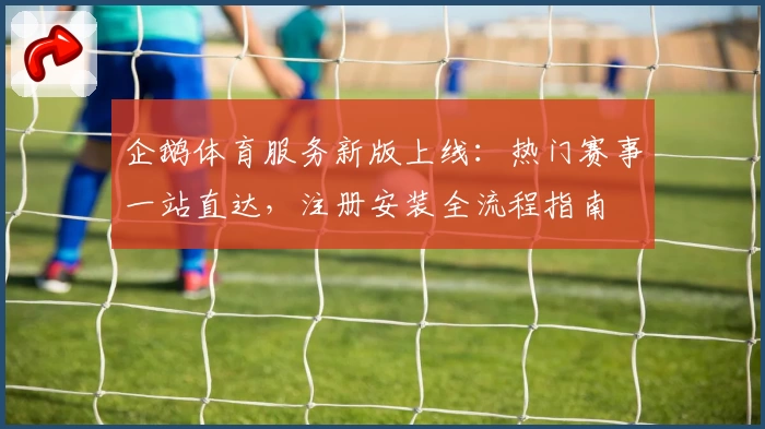 企鹅体育服务新版上线：热门赛事一站直达，注册安装全流程指南