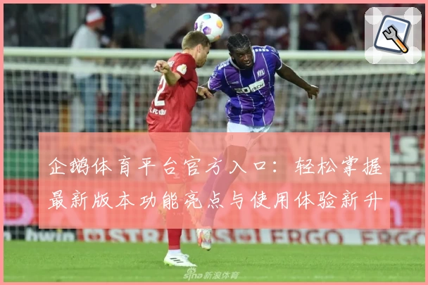 企鹅体育平台官方入口：轻松掌握最新版本功能亮点与使用体验新升级