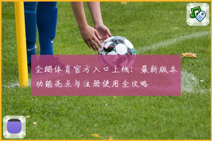 企鹅体育官方入口上线：最新版本功能亮点与注册使用全攻略