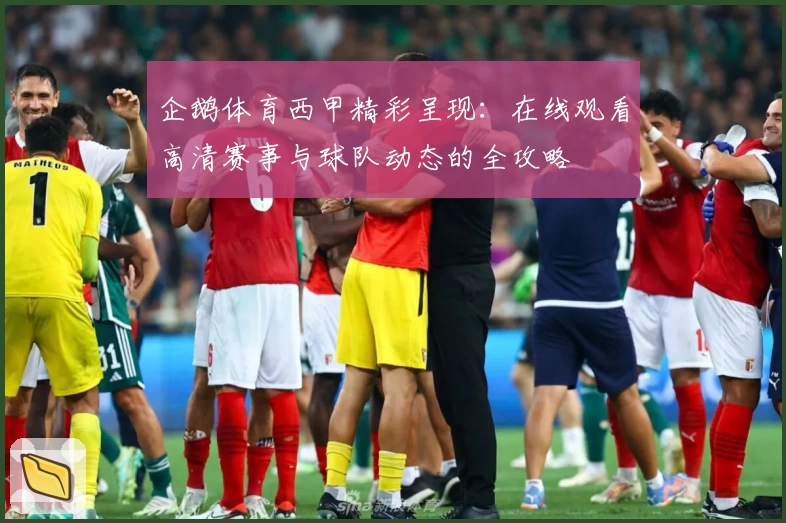 企鹅体育西甲精彩呈现：在线观看高清赛事与球队动态的全攻略