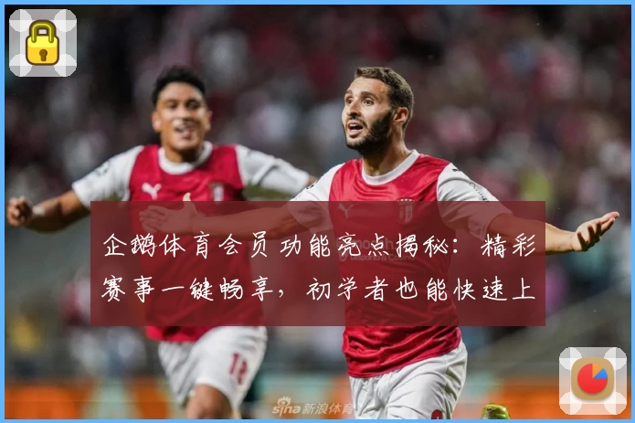 企鹅体育会员功能亮点揭秘：精彩赛事一键畅享，初学者也能快速上手