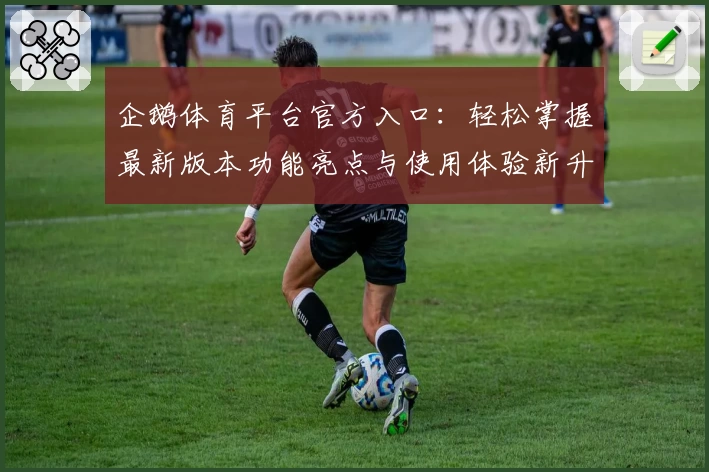 企鹅体育平台官方入口：轻松掌握最新版本功能亮点与使用体验新升级