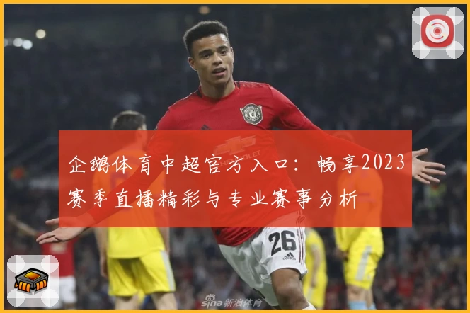 企鹅体育中超官方入口：畅享2023赛季直播精彩与专业赛事分析