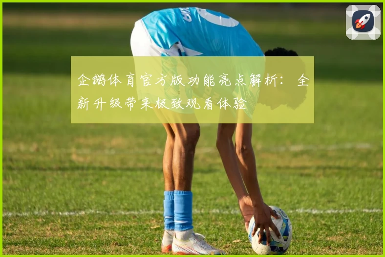 企鹅体育官方版功能亮点解析：全新升级带来极致观看体验