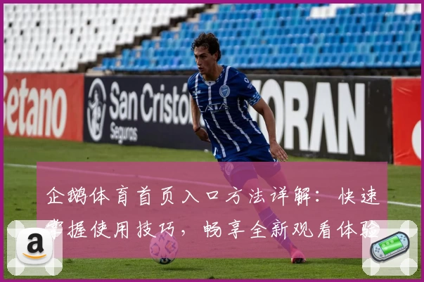 企鹅体育首页入口方法详解:快速掌握使用技巧,畅享全新观看体验