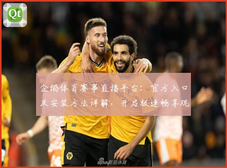 企鹅体育赛事直播平台：官方入口及安装方法详解，开启极速畅享观赛新体验