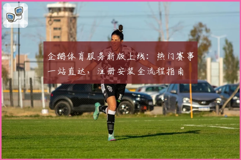 企鹅体育服务新版上线:热门赛事一站直达,注册安装全流程指南