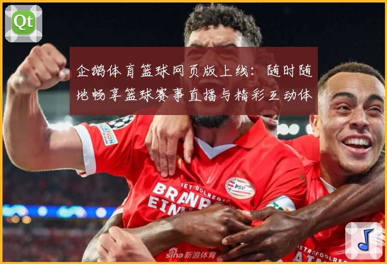 企鹅体育篮球网页版上线：随时随地畅享篮球赛事直播与精彩互动体验