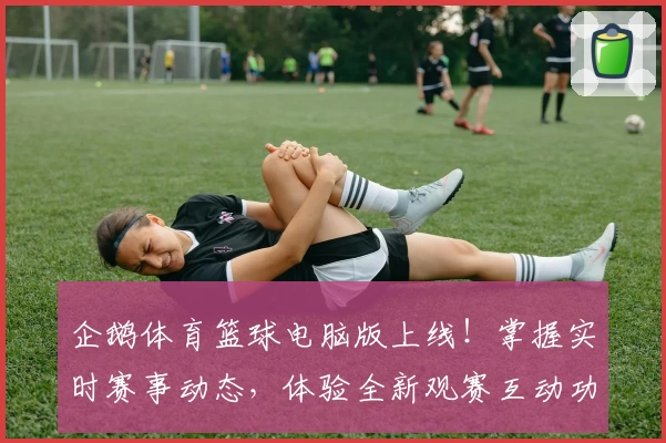 企鹅体育篮球电脑版上线！掌握实时赛事动态，体验全新观赛互动功能
