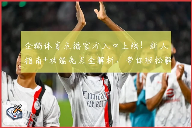 企鹅体育点播官方入口上线！新人指南+功能亮点全解析，带你轻松解锁精彩赛事
